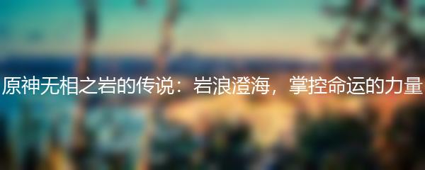 原神无相之岩的传说：岩浪澄海，掌控命运的力量