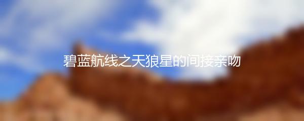 碧蓝航线之天狼星的间接亲吻