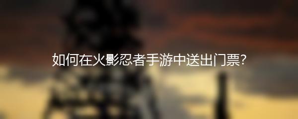 如何在火影忍者手游中送出门票？
