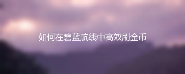 如何在碧蓝航线中高效刷金币