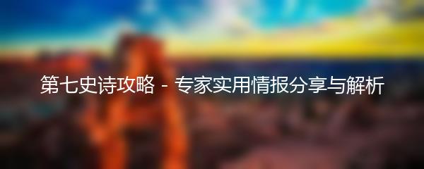 第七史诗攻略 - 专家实用情报分享与解析