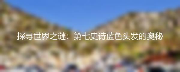 探寻世界之谜：第七史诗蓝色头发的奥秘