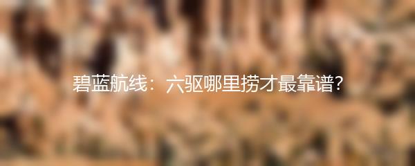 碧蓝航线：六驱哪里捞才最靠谱？