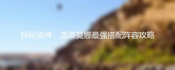 探秘原神：温蒂莫娜最强搭配阵容攻略