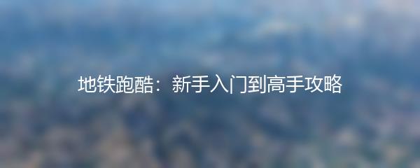 地铁跑酷：新手入门到高手攻略