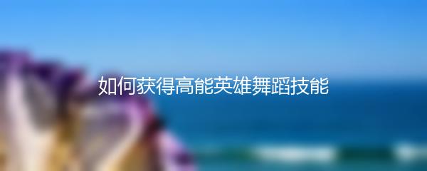 如何获得高能英雄舞蹈技能