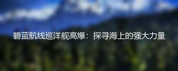 碧蓝航线巡洋舰高爆：探寻海上的强大力量