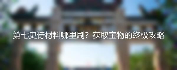第七史诗材料哪里刷？获取宝物的终极攻略