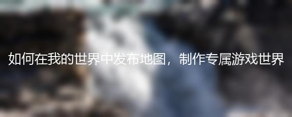如何在我的世界中发布地图，制作专属游戏世界