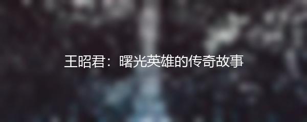 王昭君：曙光英雄的传奇故事