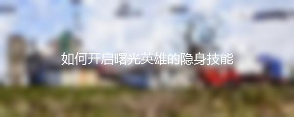如何开启曙光英雄的隐身技能