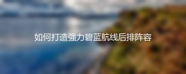 如何打造强力碧蓝航线后排阵容