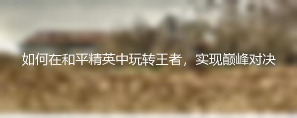 如何在和平精英中玩转王者，实现巅峰对决