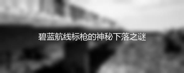 碧蓝航线标枪的神秘下落之谜