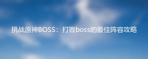 挑战原神BOSS：打败boss的最佳阵容攻略