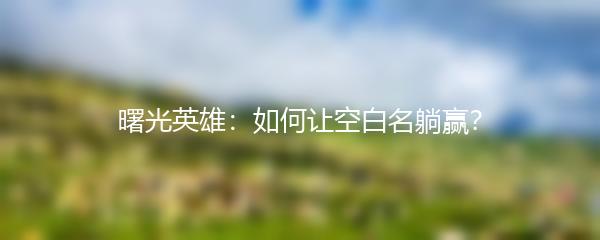 曙光英雄：如何让空白名躺赢？