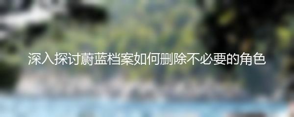 深入探讨蔚蓝档案如何删除不必要的角色