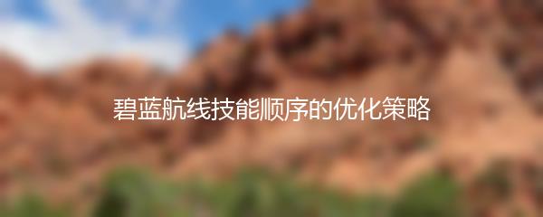 碧蓝航线技能顺序的优化策略