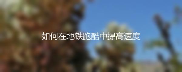 如何在地铁跑酷中提高速度