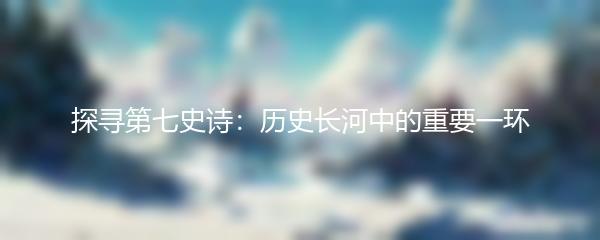 探寻第七史诗：历史长河中的重要一环