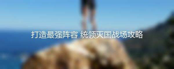 打造最强阵容 统领灭国战场攻略