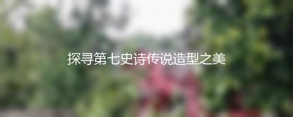 探寻第七史诗传说造型之美