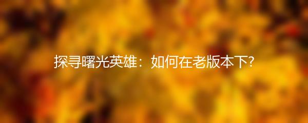 探寻曙光英雄：如何在老版本下?