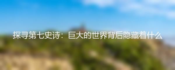 探寻第七史诗：巨大的世界背后隐藏着什么