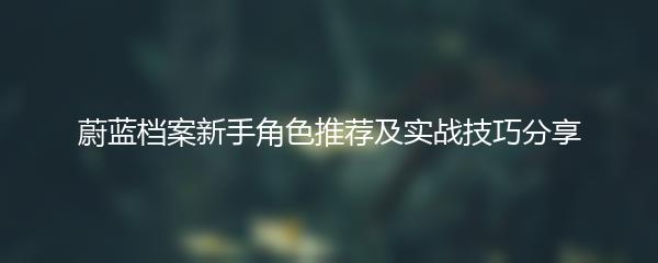蔚蓝档案新手角色推荐及实战技巧分享