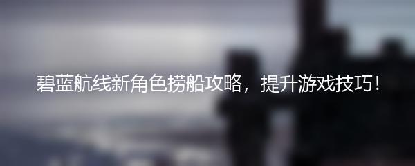 碧蓝航线新角色捞船攻略，提升游戏技巧！
