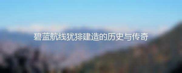 碧蓝航线犹猅建造的历史与传奇