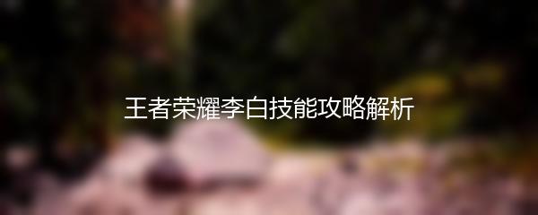 王者荣耀李白技能攻略解析