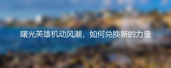 曙光英雄机动风潮，如何兑换新的力量