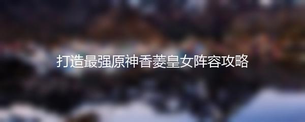 打造最强原神香菱皇女阵容攻略