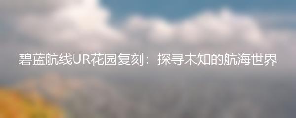 碧蓝航线UR花园复刻：探寻未知的航海世界