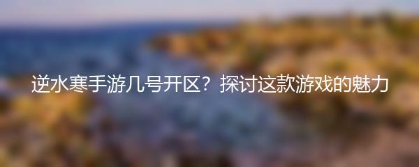 逆水寒手游几号开区？探讨这款游戏的魅力