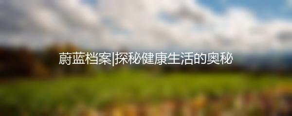 蔚蓝档案|探秘健康生活的奥秘