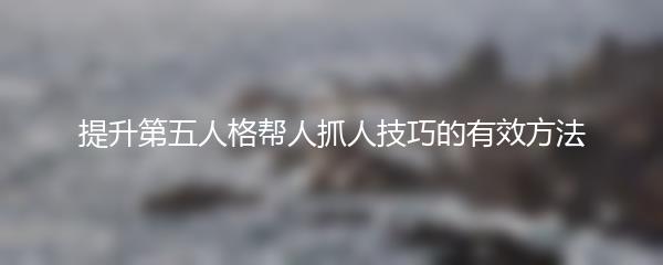 提升第五人格帮人抓人技巧的有效方法
