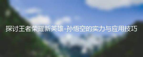 探讨王者荣耀新英雄-孙悟空的实力与应用技巧