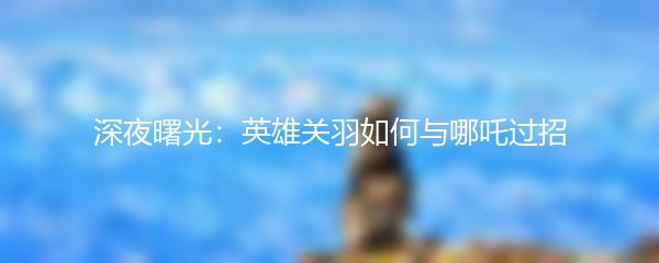 深夜曙光：英雄关羽如何与哪吒过招