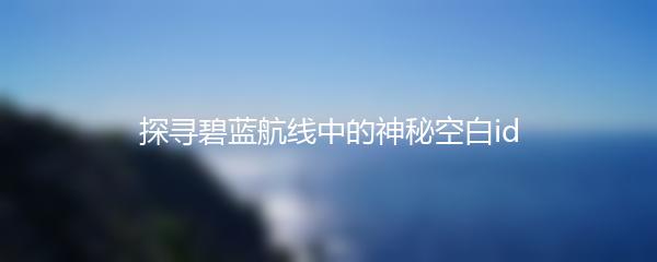 探寻碧蓝航线中的神秘空白id