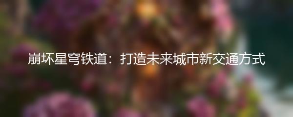 崩坏星穹铁道：打造未来城市新交通方式