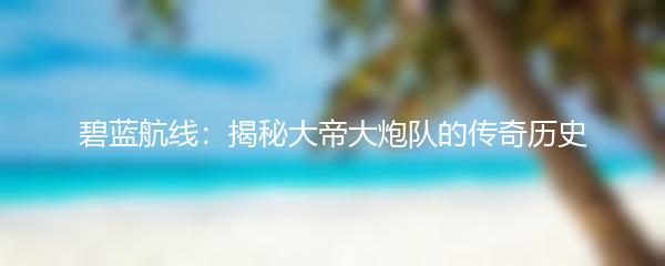 碧蓝航线：揭秘大帝大炮队的传奇历史
