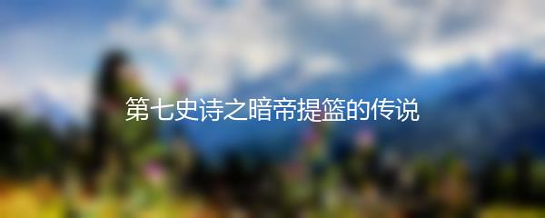 第七史诗之暗帝提篮的传说