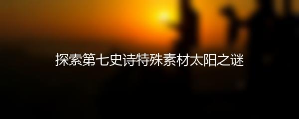 探索第七史诗特殊素材太阳之谜