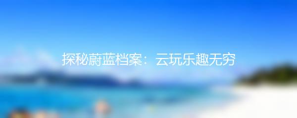 探秘蔚蓝档案：云玩乐趣无穷