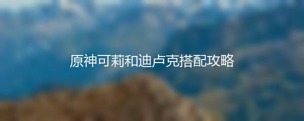 原神可莉和迪卢克搭配攻略