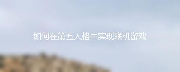 如何在第五人格中实现联机游戏