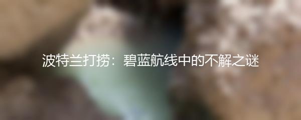 波特兰打捞：碧蓝航线中的不解之谜