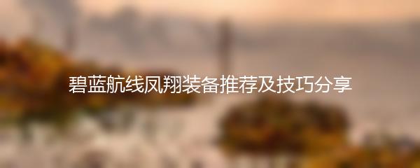 碧蓝航线凤翔装备推荐及技巧分享